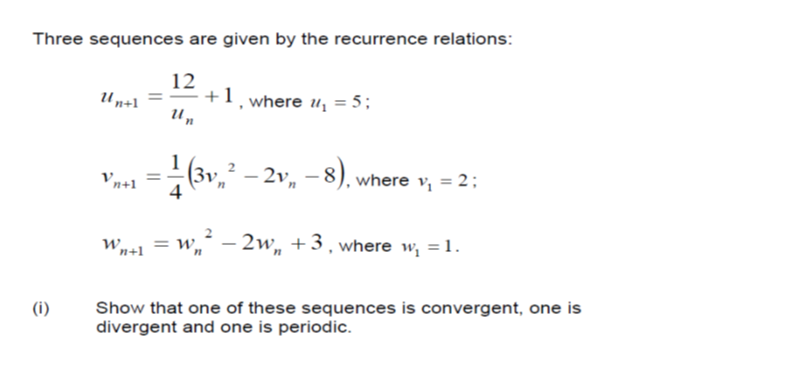 Three sequences are given by the recurrence relations:
12
(i)
Un+1
Vn+1 =
Wn+1
+1, where ₁ = 5;
1 (3v, 2²
4
-2v,, -8), when
2v₁
where v₁ = 2;
= w₁² - 2w₁ +3, where w₁ = 1.
Show that one of these sequences is convergent, one is
divergent and one is periodic.