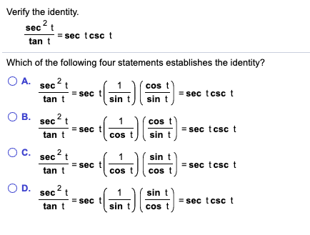 Verify the identity.
2
sec t
sec tcsc t
tan t
Which of the following four statements establishes the identity?
O A. sec2
cos t
sec
=sec tcsc
sin
tan
sin t
O B. sec
2
cos
t
=sec tcsc t
sec
tan t
sin t
cos
O c.
sin t
sec t
sec tcsc
sec
tan t
cos t
cos t
O D.
2
sec t
sin t
sec tcsc
sec
tan
cos t
II

