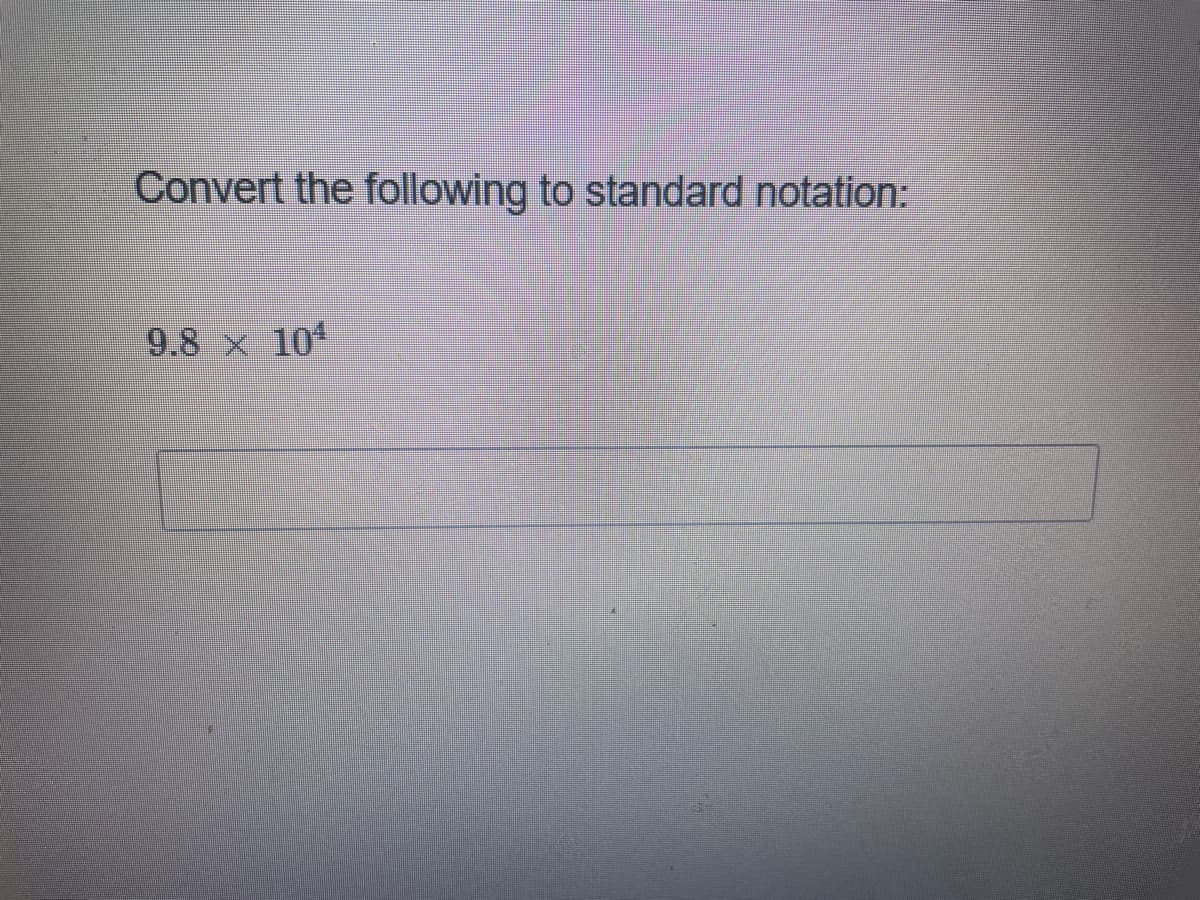 Convert the following to standard notation:
9.8 x 10
