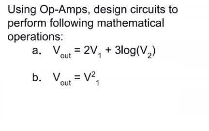 Using Op-Amps, design circuits to
perform following mathematical
operations:
a. Vout = 2V, + 3log(V,)
%3D
b. V.
= V2,
out
