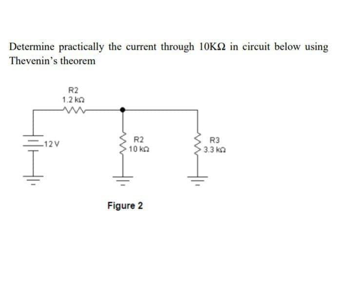 Determine practically the current through 10KSN in circuit below using
Thevenin's theorem
R2
1.2 kn
R3
3.3 ka
R2
=12V
10 ka
Figure 2
