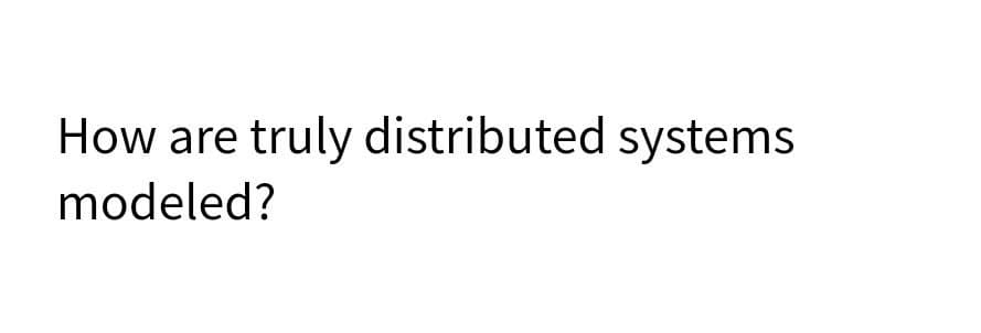 How are truly distributed systems
modeled?
