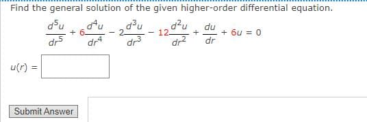 Find the general solution of the given higher-order differential equation.
d²u
12-
du
+ 6u = 0
dr
+ 6-
2-
dr5
dr4
dr3
dr?
u(r) =
Submit Answer
