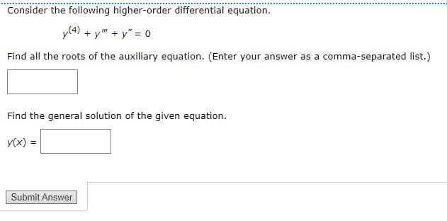 Consider the following higher-order differential equation.
y(4).
+ y" + y" = 0
Find all the roots of the auxiliary equation. (Enter your answer as a comma-separated list.)
Find the general solution of the given equation.
y(x) =
Submit Answer
