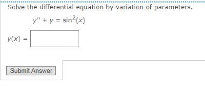 Solve the differential equation by variation of parameters.
y" + y = sin?(x)
y(x) =
%3D
Submit Answer
