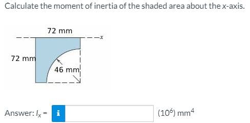 Calculate the moment of inertia of the shaded area about the x-axis.
72 mm
72 mm
46 mm
Answer: Ix = i
(106) mm4
