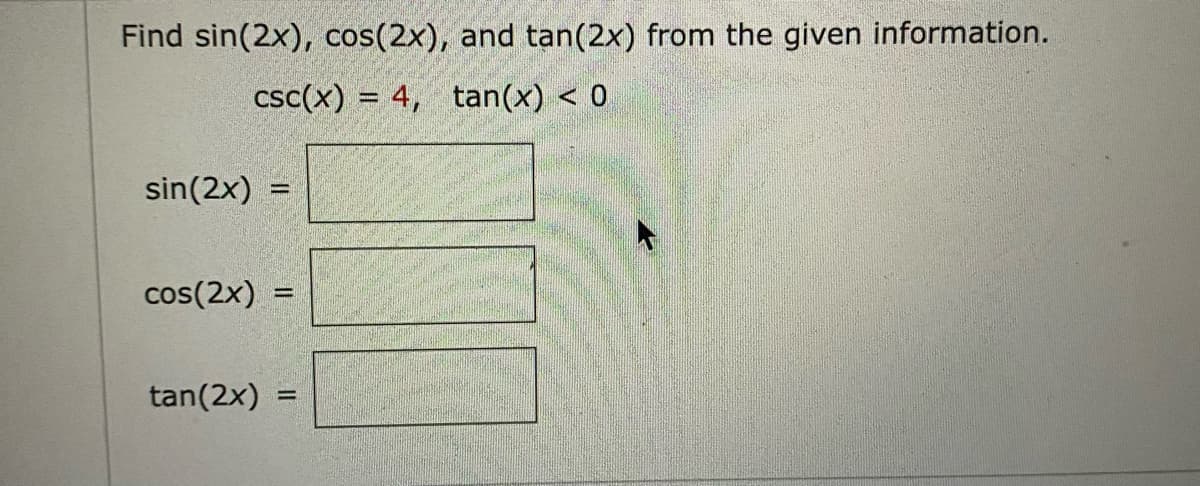 Find sin(2x), cos(2x), and tan(2x) from the given information.
csc(x) = 4, tan(x) < 0
sin (2x)
11
cos(2x) ==
tan(2x) =