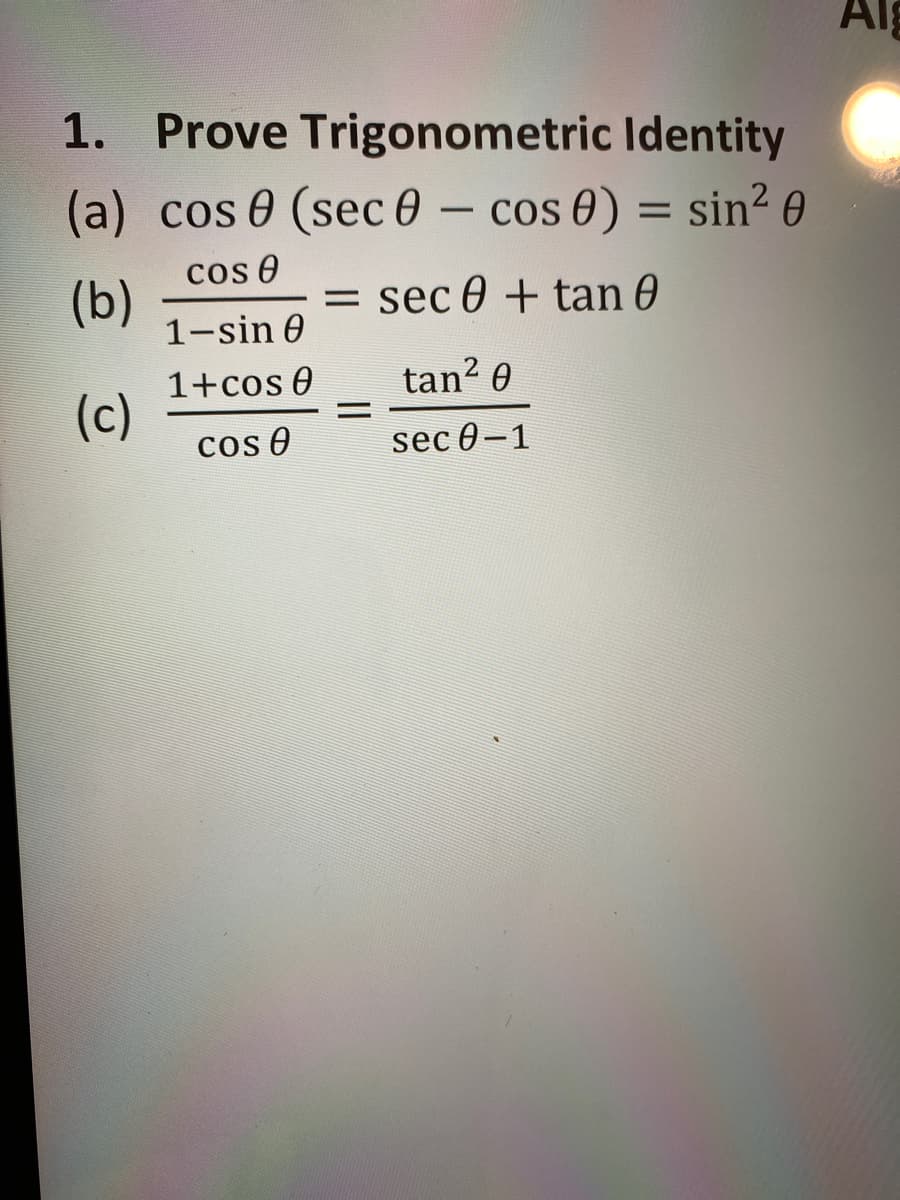 1. Prove Trigonometric Identity
(a) cos 0 (sec 0 - cos 0) = sin² 0
= sec 0 + tan 0
cos Ꮎ
(b)
1-sin 0
1+cos 0
(c)
Cos 0
=
tan²0
sec 0-1
Alg