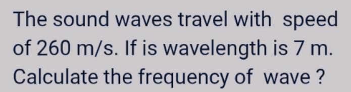 The sound waves travel with speed
of 260 m/s. If is wavelength is 7 m.
Calculate the frequency of wave ?