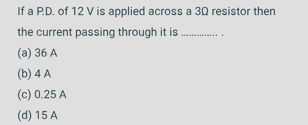 If a P.D. of 12 V is applied across a 30 resistor then
the current passing through it is
(a) 36 A
(b) 4 A
(c) 0.25 A
(d) 15 A