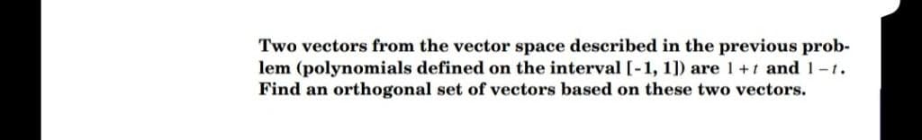 Two vectors from the vector space described in the previous prob-
lem (polynomials defined on the interval [-1, 1]) are 1+1 and 1-1.
Find an orthogonal set of vectors based on these two vectors.