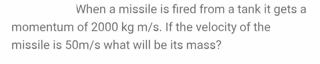 When a missile is fired from a tank it gets a
momentum of 2000 kg m/s. If the velocity of the
missile is 50m/s what will be its mass?