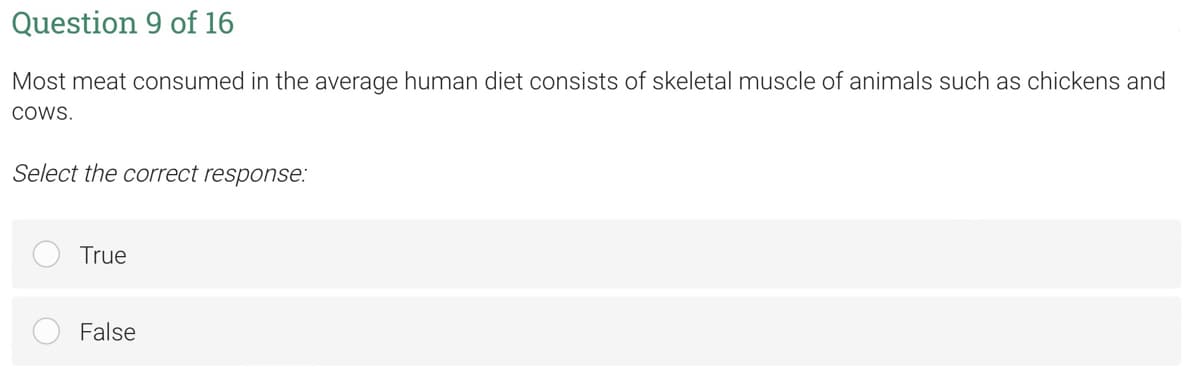 Question 9 of 16
Most meat consumed in the average human diet consists of skeletal muscle of animals such as chickens and
COWS.
Select the correct response:
True
False
