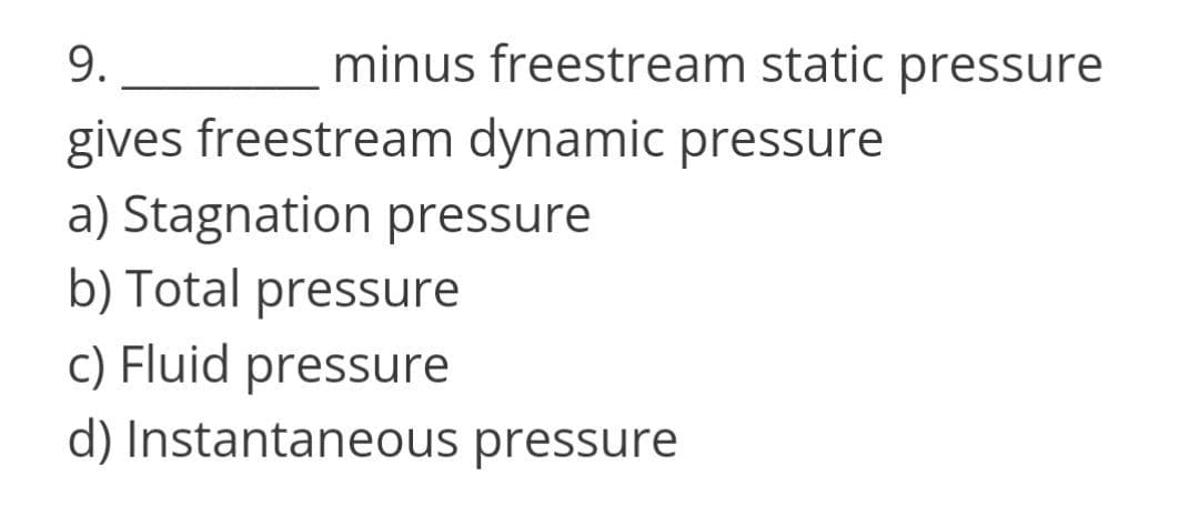 9.
minus freestream static pressure
gives freestream dynamic pressure
a) Stagnation pressure
b) Total pressure
c) Fluid pressure
d) Instantaneous pressure
