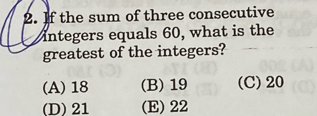 2. If the sum of three consecutive
integers equals 60, what is the
greatest of the integers?
(A) 18
(B) 19
(C) 20
(D) 21
(E) 22
