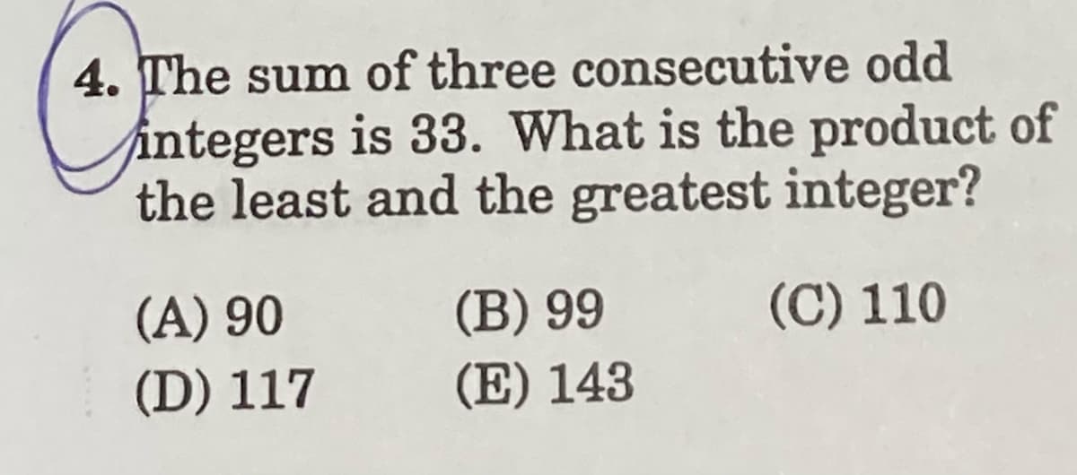 4. The sum of three consecutive odd
integers is 33. What is the product of
the least and the greatest integer?
(A) 90
(B) 99
(C) 110
(D) 117
(E) 143
