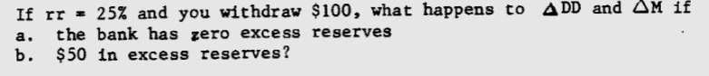 If rr = 25% and you withdraw $100, what happens to ADD and AM if
the bank has zero excess reserves
$50 in excess reserves?
a.
b.
