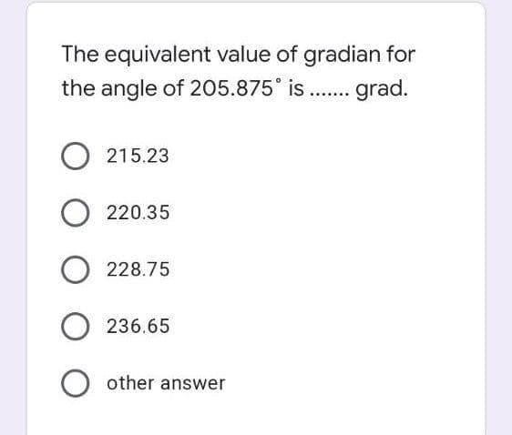The equivalent value of gradian for
the angle of 205.875° is . grad.
....
215.23
220.35
228.75
236.65
O other answer
