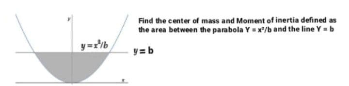 Find the center of mass and Moment of inertia defined as
the area between the parabola Y x/b and the line Y b
y=2b
y = b
