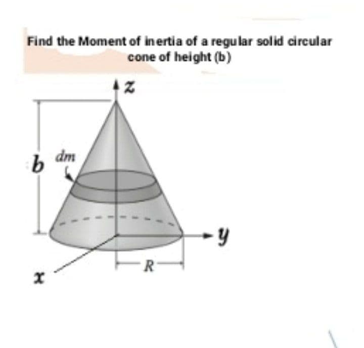 Find the Moment of in ertia of a regular solid circular
cone of height (b)
dm
9.
R-
