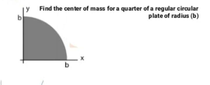 Find the center of mass for a quarter of a regular circular
plate of radius (b)
b
b
