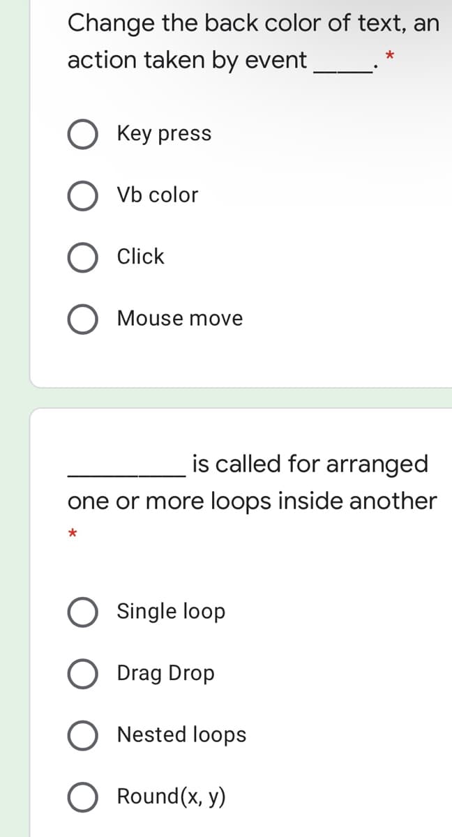 Change the back color of text, an
action taken by event
Key press
Vb color
Click
O Mouse move
is called for arranged
one or more loops inside another
O Single loop
Drag Drop
O Nested loops
O Round(x, y)
