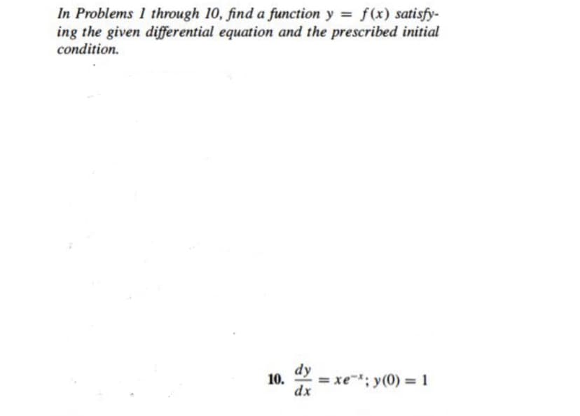 In Problems 1 through 10, find a function y = f(x) satisfy-
ing the given differential equation and the prescribed initial
condition.
dy = xe-: y(0) = 1
10.
dx
