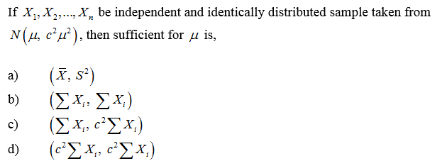 If X1, X,., X, be independent and identically distributed sample taken from
N(µ, c²µ²), then sufficient for u is,
(X, s²)
(ΣΧ, ΣΧ)
(5x,, c²5x,)
a)
b)
c)
