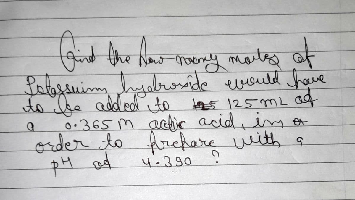 find the how many morte of
No
Salessuim hydroxide would have
to be added to 15 125 m² ag
0.365m actic acid, in a
order to frchare with a
of
рн од
a
4.390
?