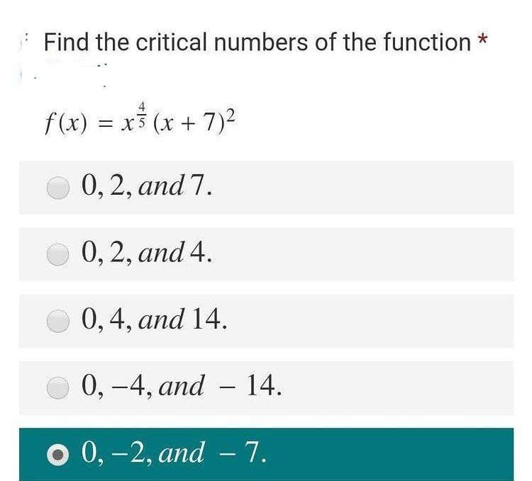 Find the critical numbers of the function *
4
f(x) = x3 (x + 7)2
0, 2, and 7.
0, 2, and 4.
0,4, and 14.
0, -4, and – 14.
о 0, -2, аnd - 7.
