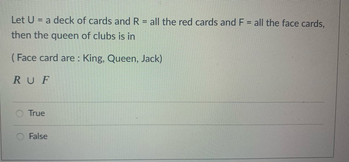 Let U = a deck of cards and R = all the red cards and F = all the face cards,
%3D
%3D
then the queen of clubs is in
(Face card are : King, Queen, Jack)
RUF
True
False
