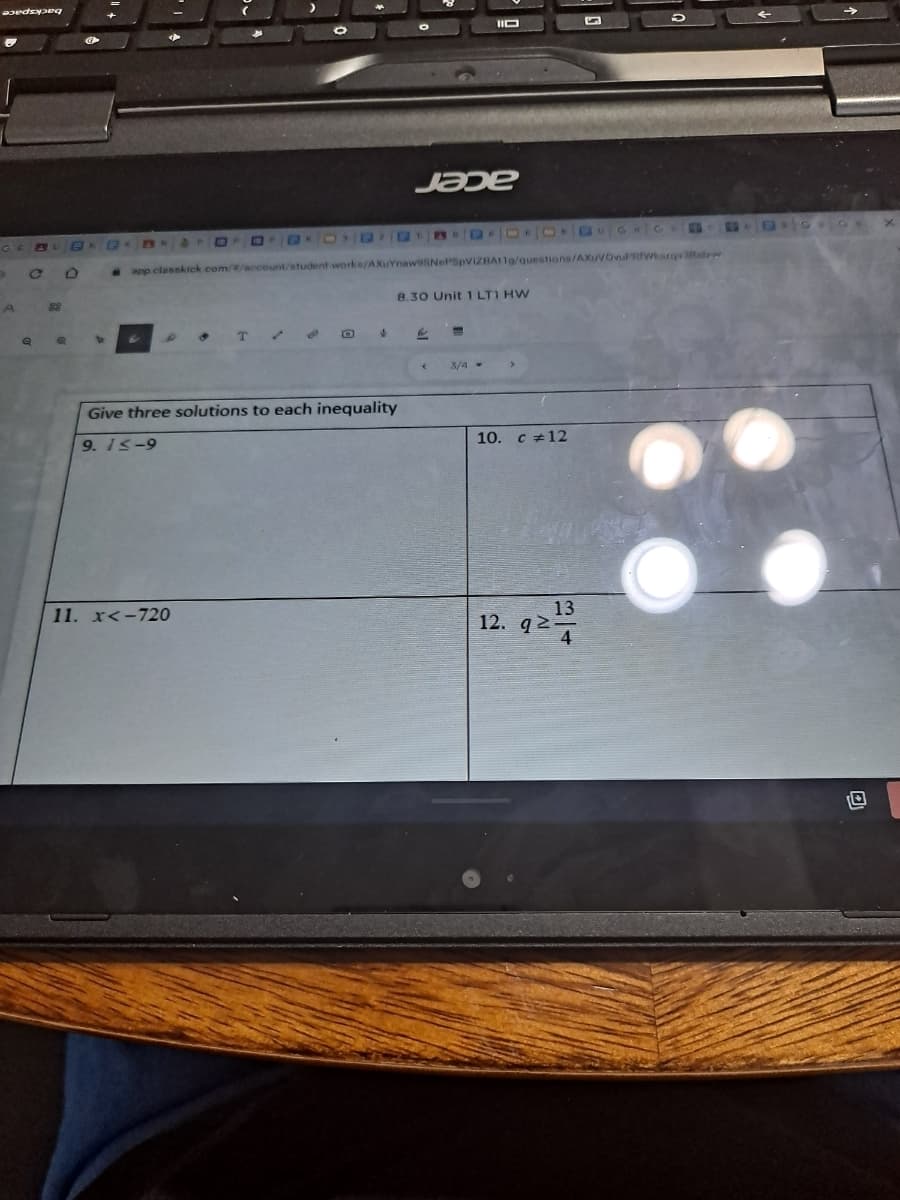 IID
JaDe
0 0 2 O OK Q GRC
app classkick com//account/student works/AXuYnaw9SNePSpViZBAt1g/questions/AXuVovuPRIwkarqv3Rabw
8.30 Unit 1 LTI HW
88
3/4
Give three solutions to each inequality
10. c +12
9. Is-9
13
12. q2
4
11. x<-720
