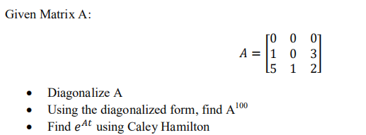 Given Matrix A:
[o 0 01
A = |1 0 3
l5 1 2]
Diagonalize A
Using the diagonalized form, find A100
Find e4t using Caley Hamilton
