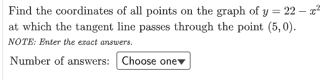 Find the coordinates of all points on the graph of y = 22 – x²
at which the tangent line passes through the point (5,0).
NOTE: Enter the exact answers.
Number of answers:
Choose one▼
