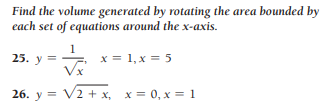 Find the volume generated by rotating the area bounded by
each set of equations around the x-axis.
25. y = -
x = 1, x = 5
26. y = V2 + x, x = 0, x = 1
