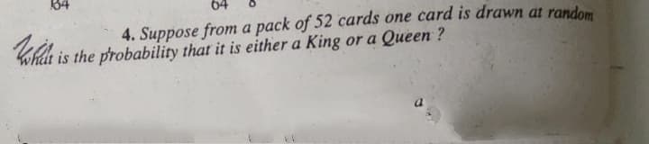 34
4. Suppose from a pack of 52 cards one card is drawn at random
what is the probability that it is either a King or a Queen ?
