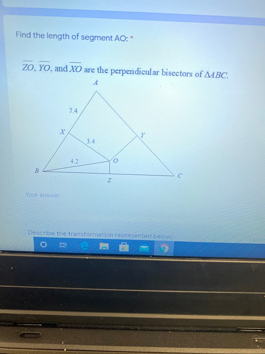 Find the length of segment AO: *
ZO, YO, and XO are the perpendicular bisectors of AABC.
A
7.4
Y
3.4
4.2
Your answer
Describe the transformation represented below:
近
