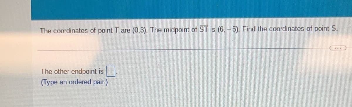 The coordinates of point T are (0,3). The midpoint of ST is (6,-5). Find the coordinates of point S.
The other endpoint is
(Type an ordered pair.)
...