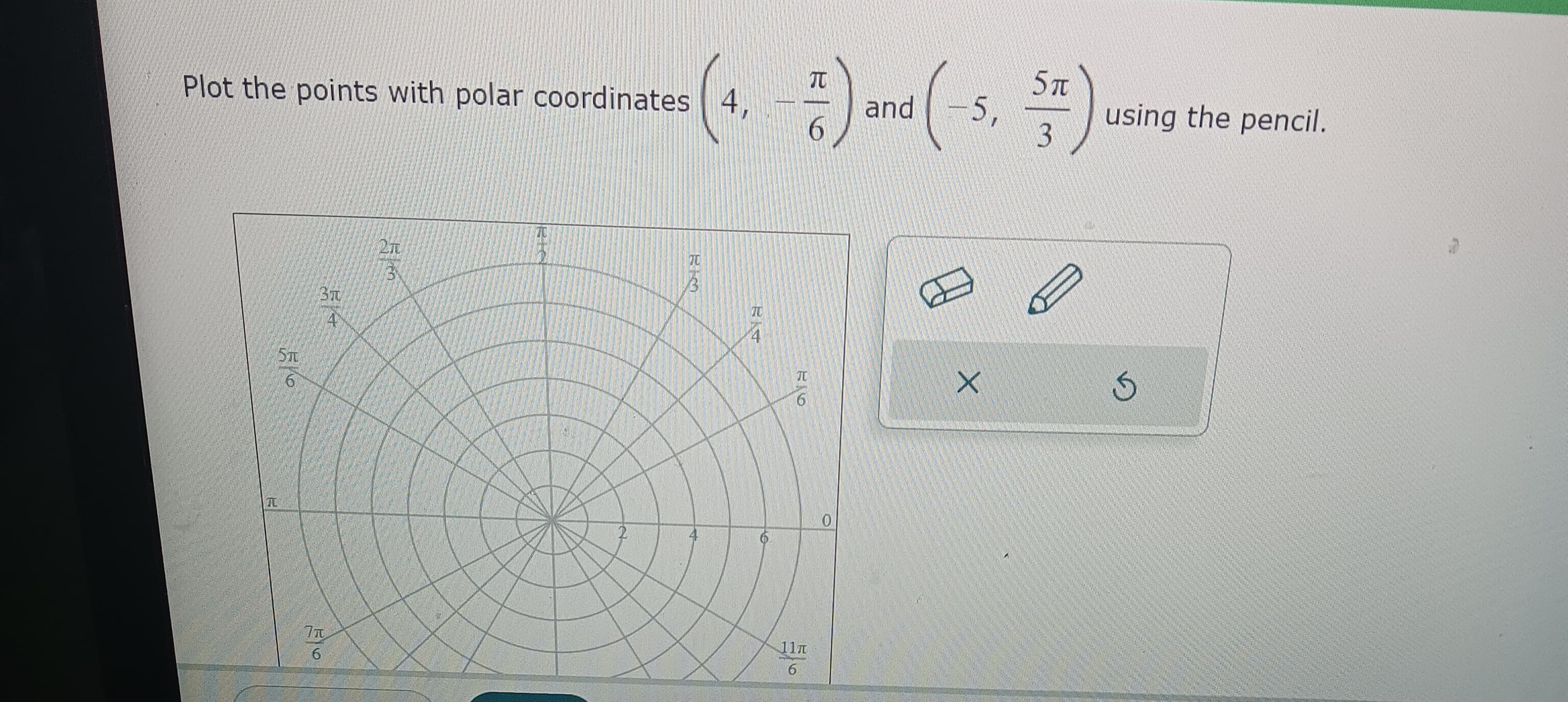 Plot the points with polar coordinates 4,
TU
51
6
BI
Bethany
4
7T
6
LT
plan
3
5π
(4.) and (-5. $ ) usin
3
2
BIO
70
RIO
TO
6
11T
6
0
X
using the pencil.
S