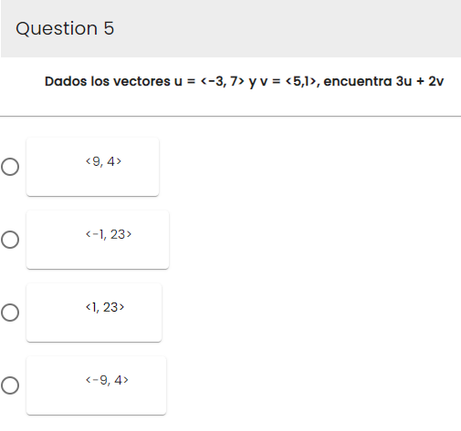 Question 5
O
O
O
O
Dados los vectores u = <-3, 7> y v = <5,1>, encuentra 3u + 2v
<9, 4>
<-1, 23>
<1, 23>
<-9, 4>