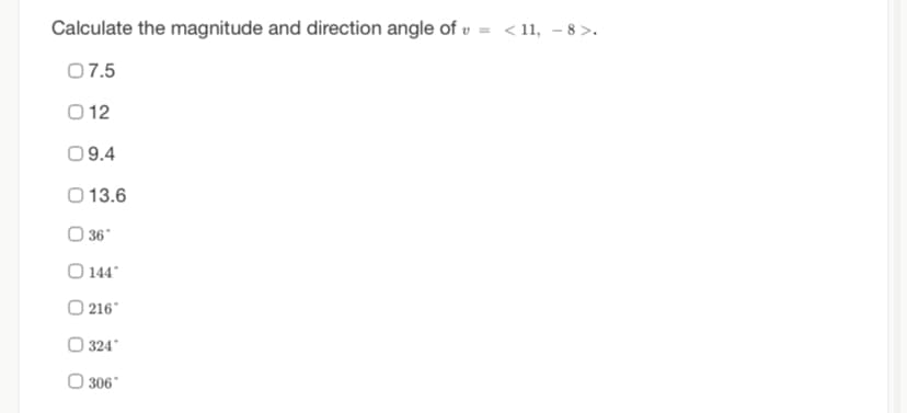 Calculate the magnitude and direction angle of = <11, −8>.
07.5
012
09.4
O 13.6
36*
O 144°
O216*
324*
306*