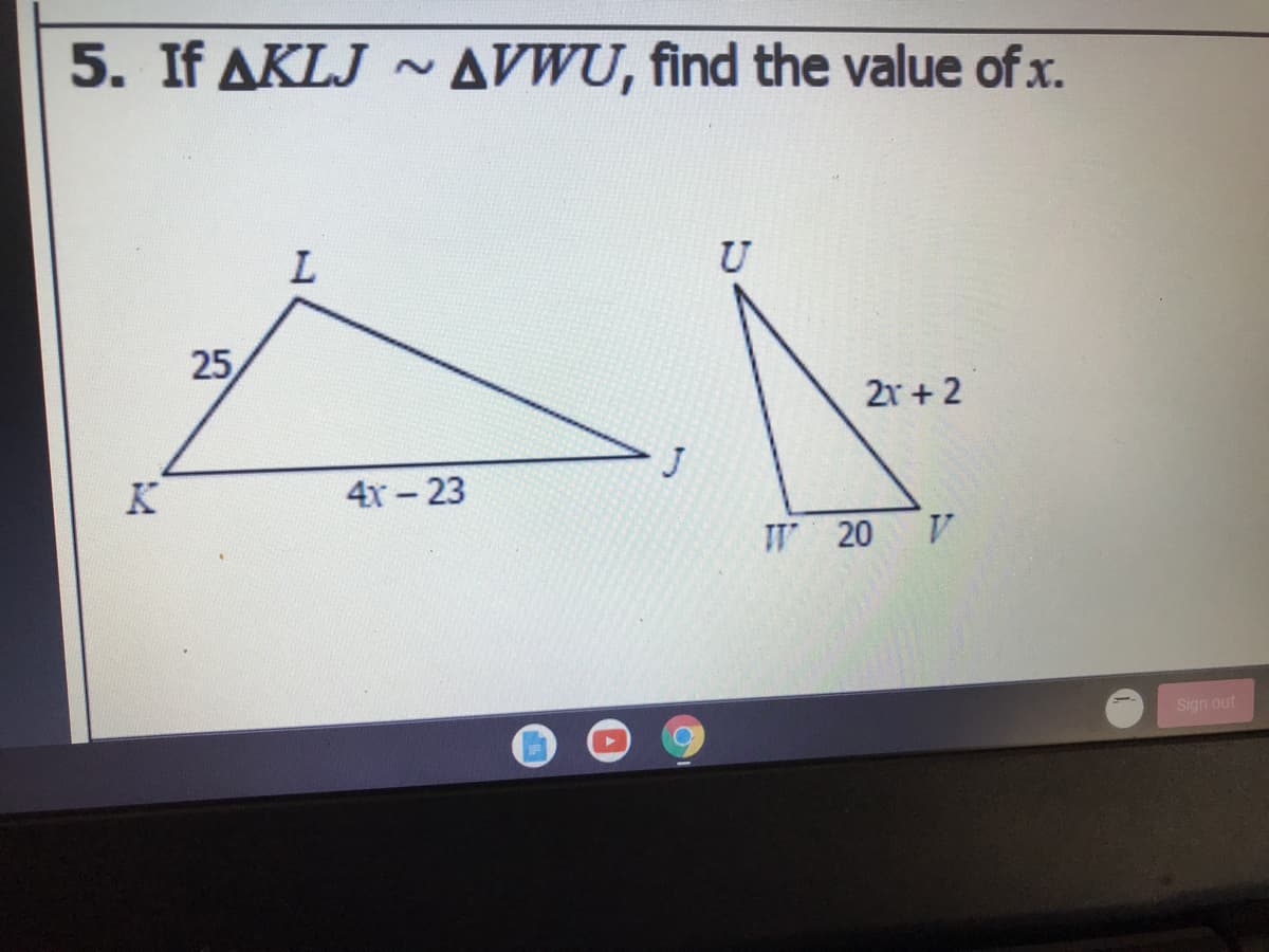 5. If AKLJ ~ AVWU, find the value of x.
U
25
21 + 2
K
4х - 23
W 20
Sign out
