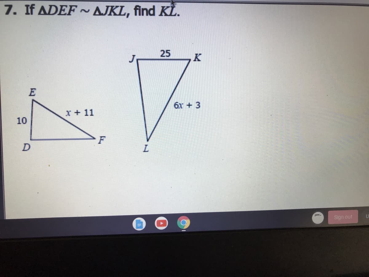 7. If ADEF ~ AJKL, find KL.
25
K
6x + 3
x + 11
10
F
Sign out
