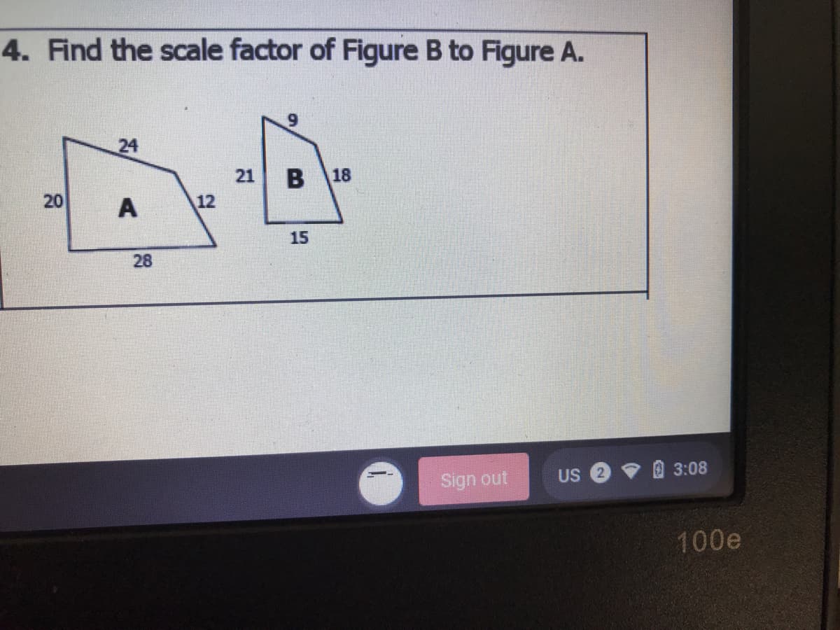 4. Find the scale factor of Figure B to Figure A.
24
21
B
18
20
A
12
15
28
Sign out
US
3:08
100e
