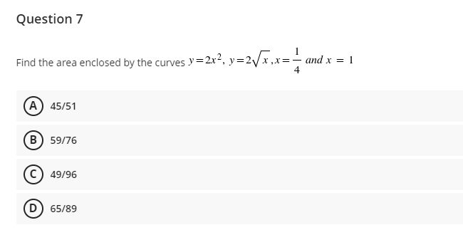 Question 7
Find the area enclosed by the curves y=2r?, y=2/x ,x=- and x = 1
4
A 45/51
B) 59/76
49/96
D) 65/89
