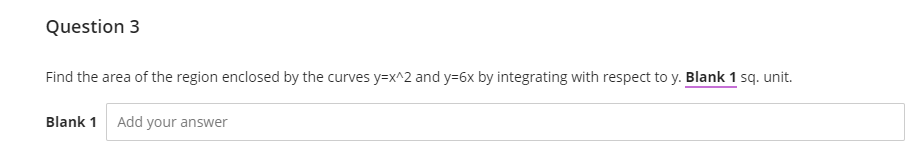 Question 3
Find the area of the region enclosed by the curves y=x^2 and y=6x by integrating with respect to y. Blank 1 sq. unit.
Blank 1 Add your answer
