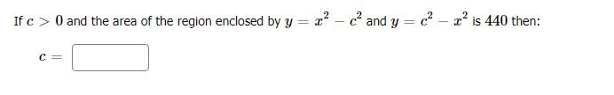 If c > 0 and the area of the region enclosed by y = x? – c² and y = c – x² is 440 then:
%3D
C =
