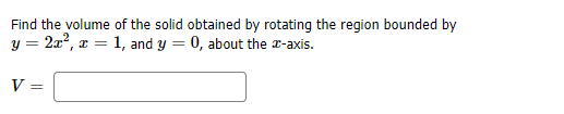 Find the volume of the solid obtained by rotating the region bounded by
y = 2a?, x = 1, and y = 0, about the a-axis.
V =
