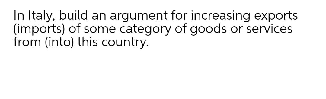 In Italy, build an argument for increasing exports
(imports) of some category of goods or services
from (into) this country.
