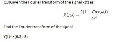 Q9) Given the Fourier transform of the signal x(t) as
X(jw) =
Find the Fourier transform of the signal
Y(t)=x(0.5t-3)
2(1 - Cos(w))
w²